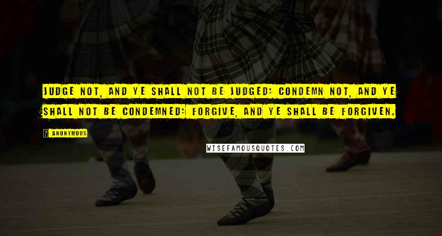 Anonymous Quotes: Judge not, and ye shall not be judged: condemn not, and ye shall not be condemned: forgive, and ye shall be forgiven.