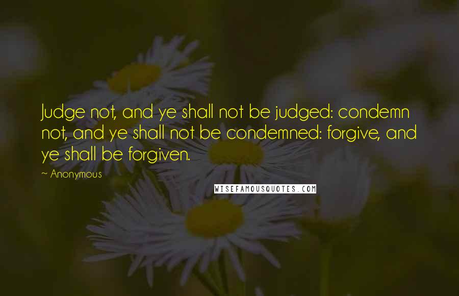 Anonymous Quotes: Judge not, and ye shall not be judged: condemn not, and ye shall not be condemned: forgive, and ye shall be forgiven.