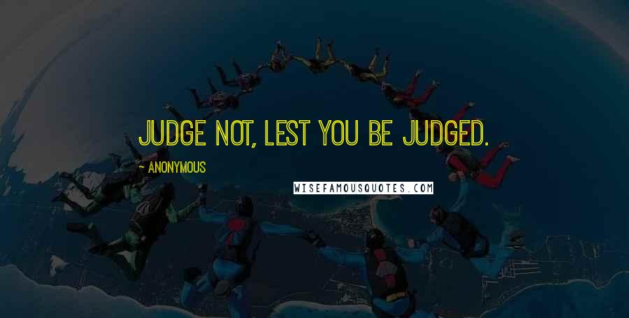 Anonymous Quotes: Judge not, lest you be judged.
