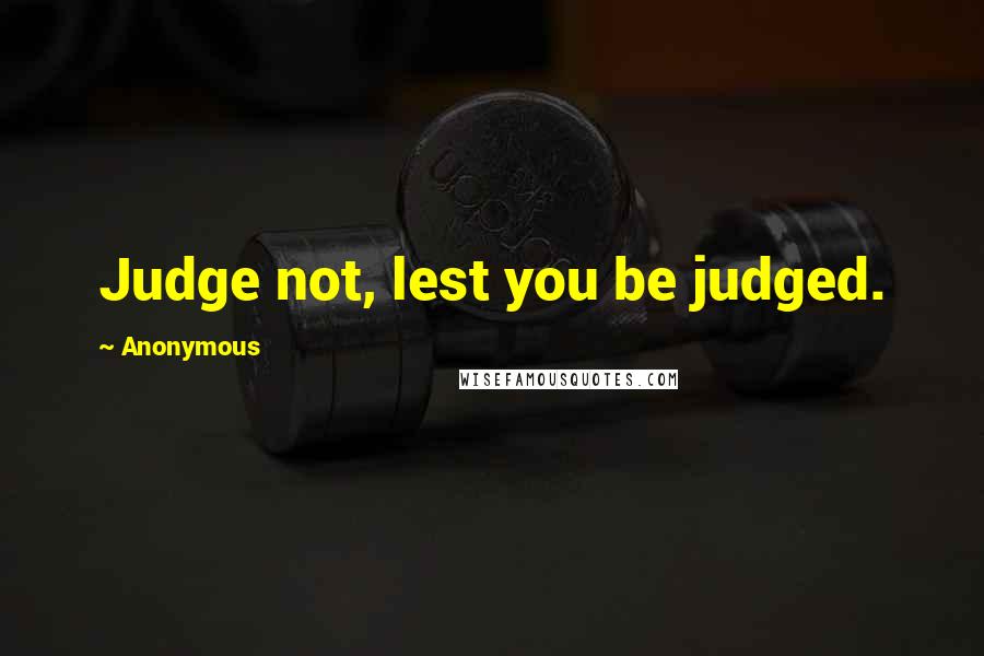 Anonymous Quotes: Judge not, lest you be judged.