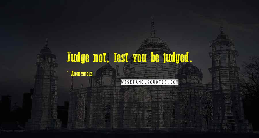 Anonymous Quotes: Judge not, lest you be judged.