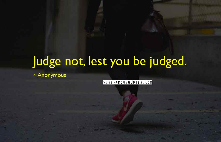 Anonymous Quotes: Judge not, lest you be judged.