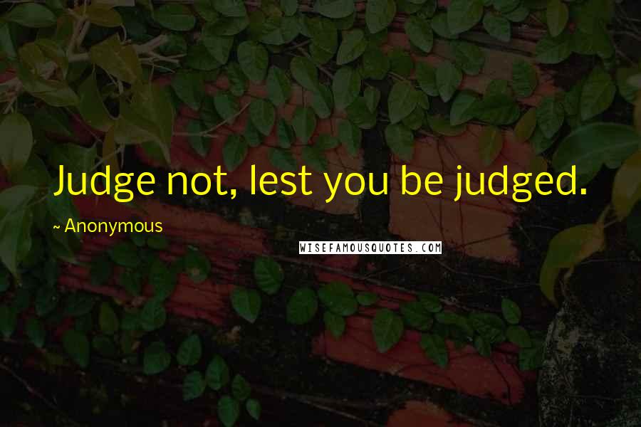 Anonymous Quotes: Judge not, lest you be judged.