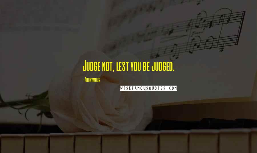 Anonymous Quotes: Judge not, lest you be judged.