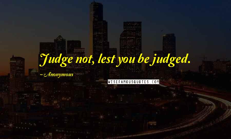 Anonymous Quotes: Judge not, lest you be judged.