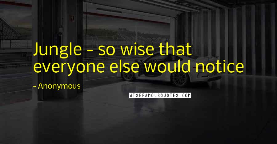 Anonymous Quotes: Jungle - so wise that everyone else would notice