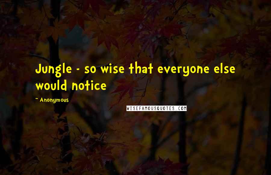 Anonymous Quotes: Jungle - so wise that everyone else would notice