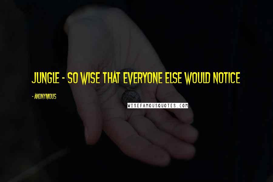Anonymous Quotes: Jungle - so wise that everyone else would notice