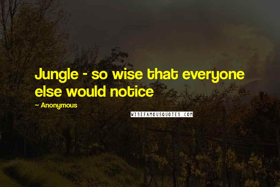 Anonymous Quotes: Jungle - so wise that everyone else would notice