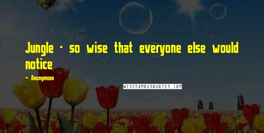 Anonymous Quotes: Jungle - so wise that everyone else would notice