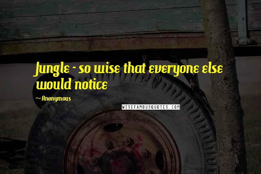 Anonymous Quotes: Jungle - so wise that everyone else would notice