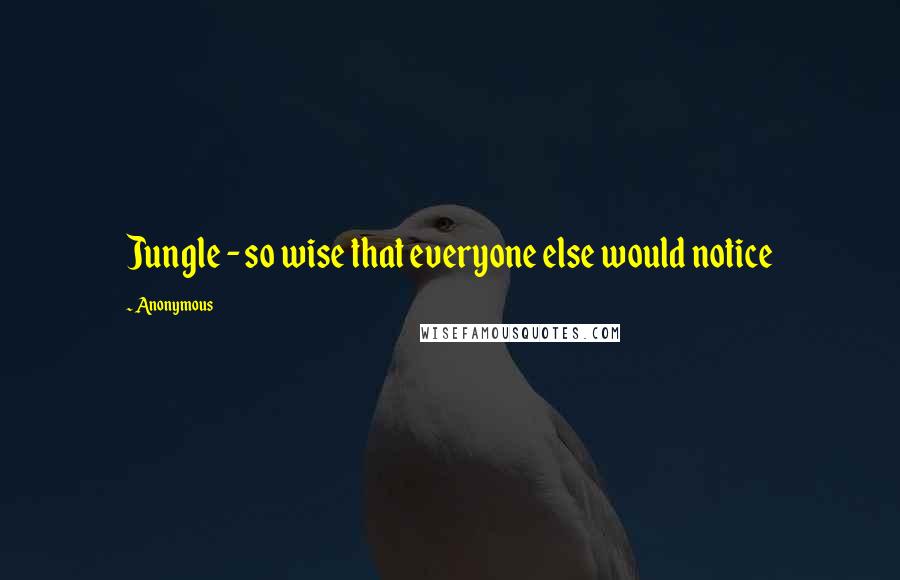 Anonymous Quotes: Jungle - so wise that everyone else would notice