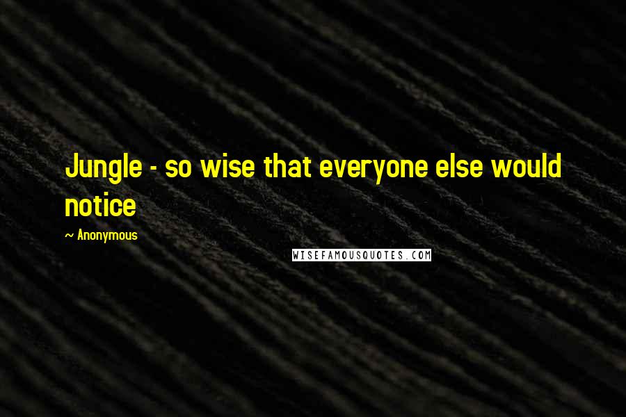 Anonymous Quotes: Jungle - so wise that everyone else would notice