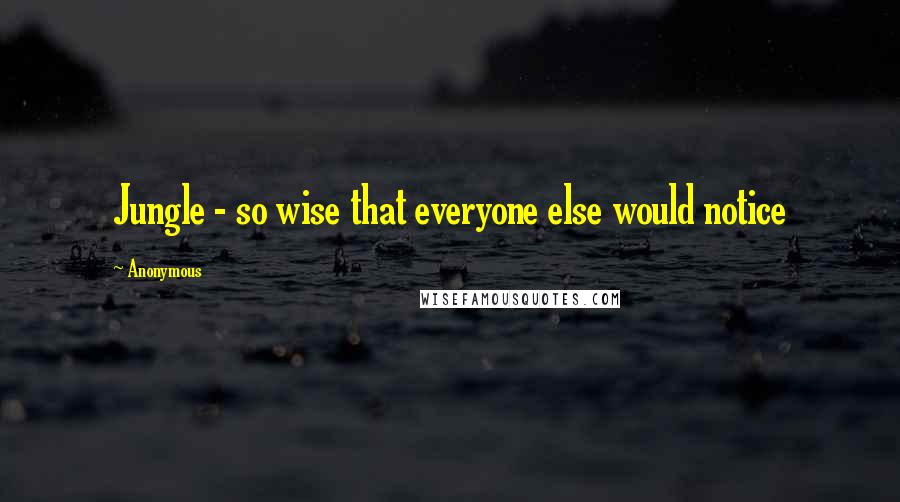 Anonymous Quotes: Jungle - so wise that everyone else would notice