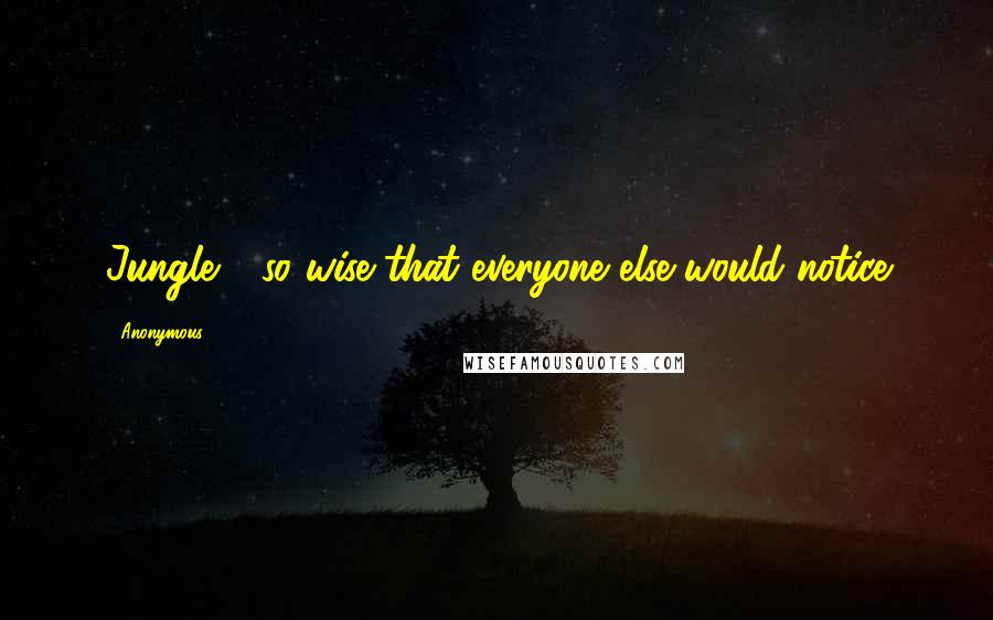 Anonymous Quotes: Jungle - so wise that everyone else would notice