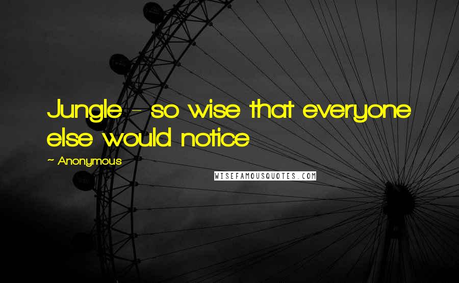 Anonymous Quotes: Jungle - so wise that everyone else would notice
