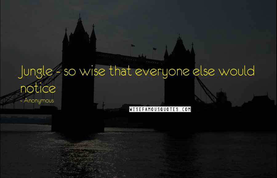 Anonymous Quotes: Jungle - so wise that everyone else would notice