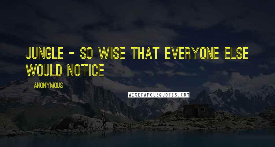 Anonymous Quotes: Jungle - so wise that everyone else would notice