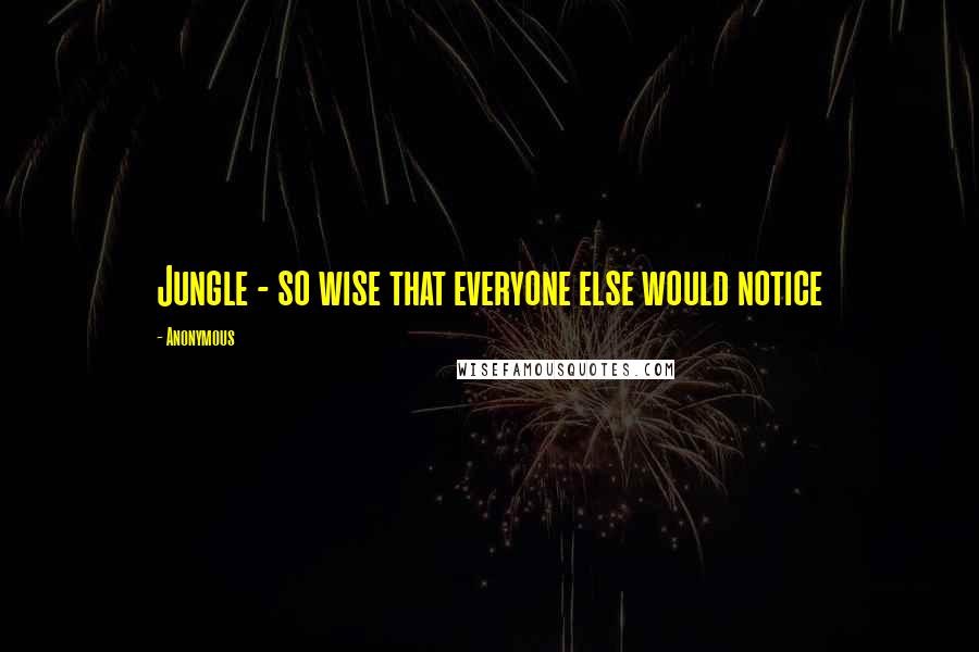 Anonymous Quotes: Jungle - so wise that everyone else would notice