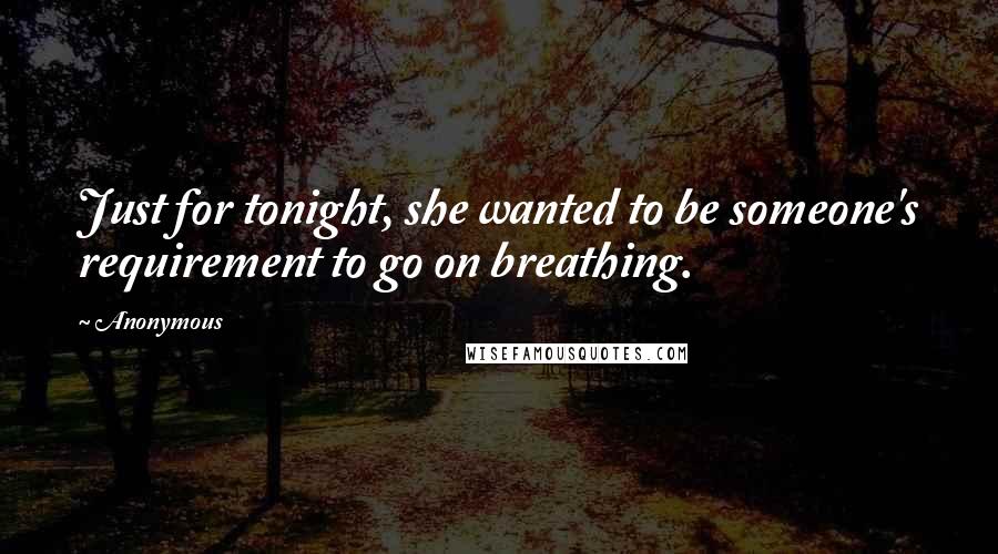 Anonymous Quotes: Just for tonight, she wanted to be someone's requirement to go on breathing.