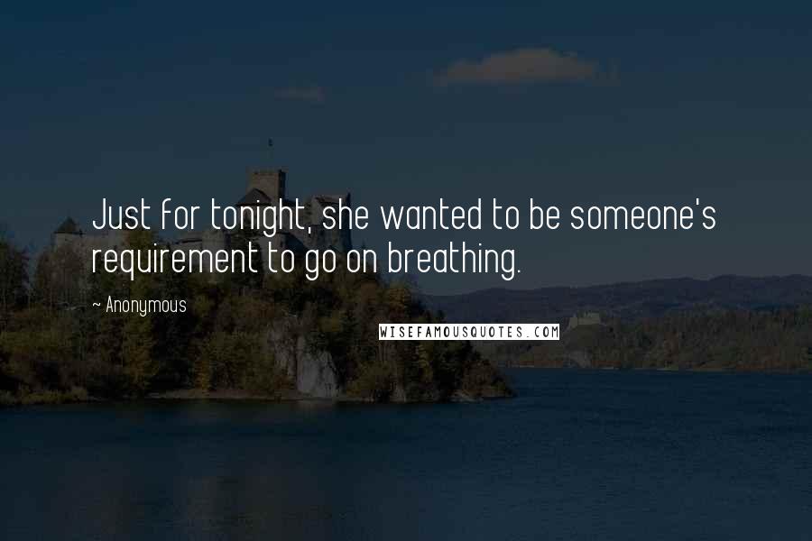 Anonymous Quotes: Just for tonight, she wanted to be someone's requirement to go on breathing.