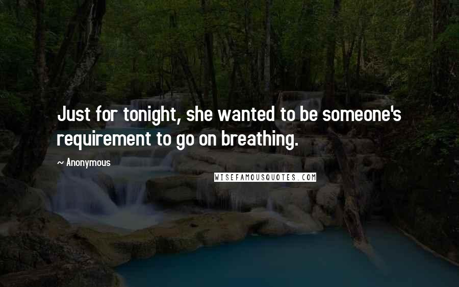 Anonymous Quotes: Just for tonight, she wanted to be someone's requirement to go on breathing.