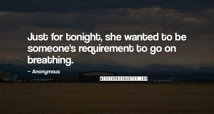 Anonymous Quotes: Just for tonight, she wanted to be someone's requirement to go on breathing.