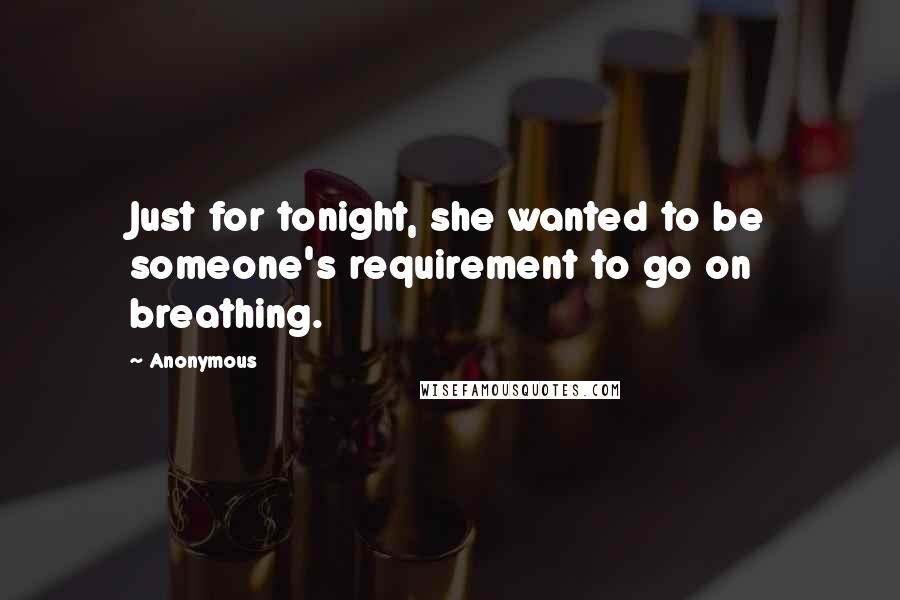 Anonymous Quotes: Just for tonight, she wanted to be someone's requirement to go on breathing.