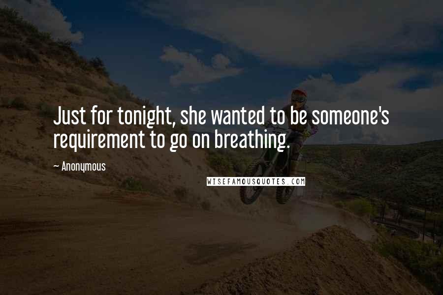 Anonymous Quotes: Just for tonight, she wanted to be someone's requirement to go on breathing.