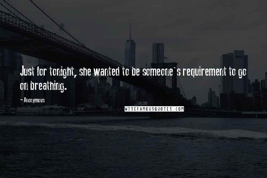 Anonymous Quotes: Just for tonight, she wanted to be someone's requirement to go on breathing.