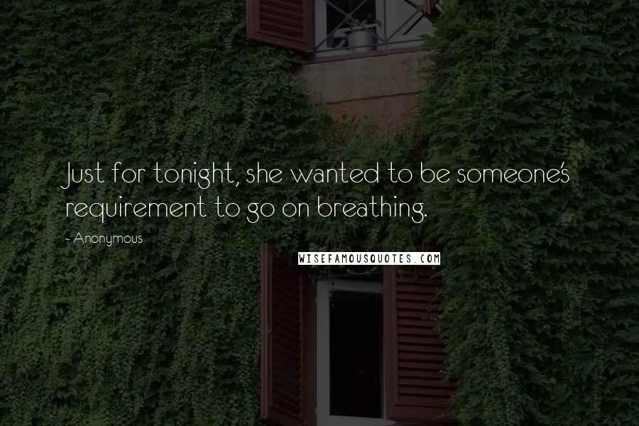 Anonymous Quotes: Just for tonight, she wanted to be someone's requirement to go on breathing.