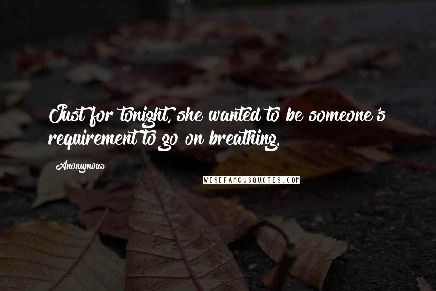 Anonymous Quotes: Just for tonight, she wanted to be someone's requirement to go on breathing.