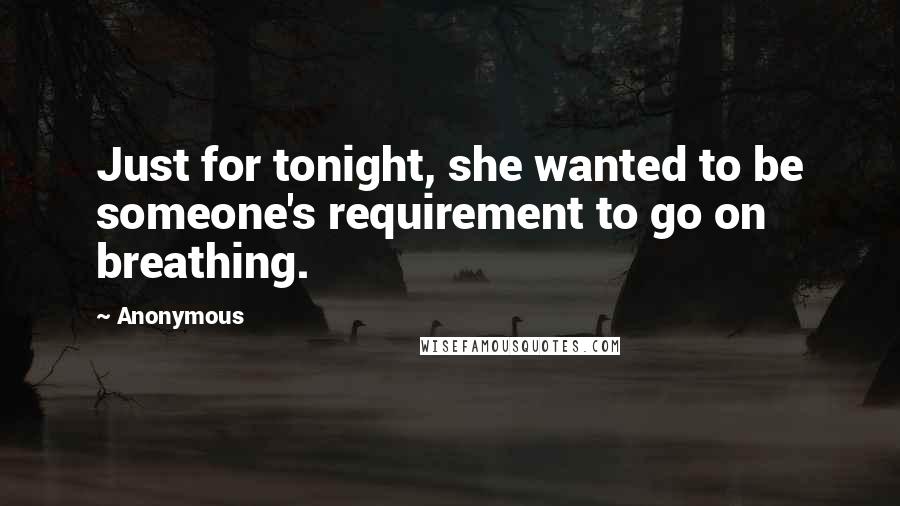 Anonymous Quotes: Just for tonight, she wanted to be someone's requirement to go on breathing.
