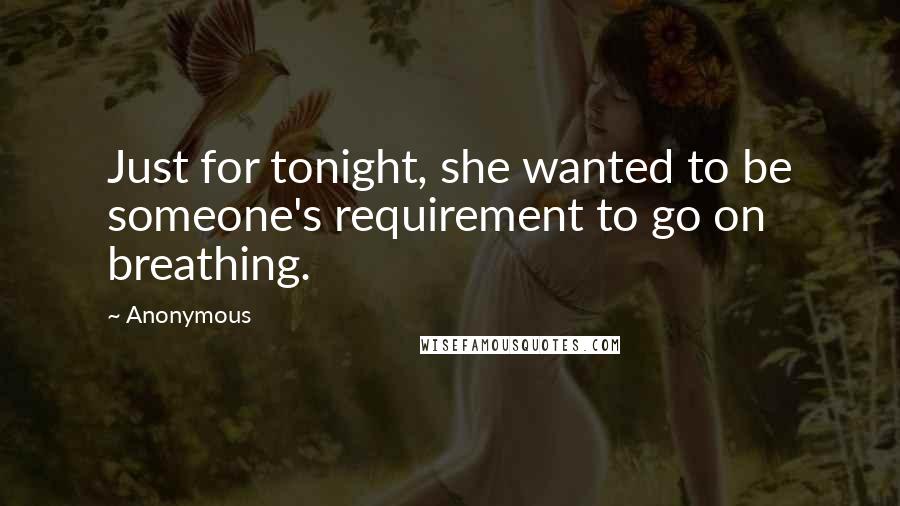 Anonymous Quotes: Just for tonight, she wanted to be someone's requirement to go on breathing.