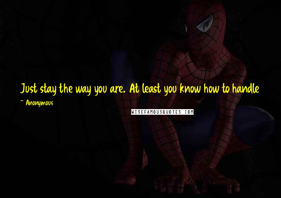 Anonymous Quotes: Just stay the way you are. At least you know how to handle that pain. You don't like it, but it is familiar, and you hope it won't get any worse.