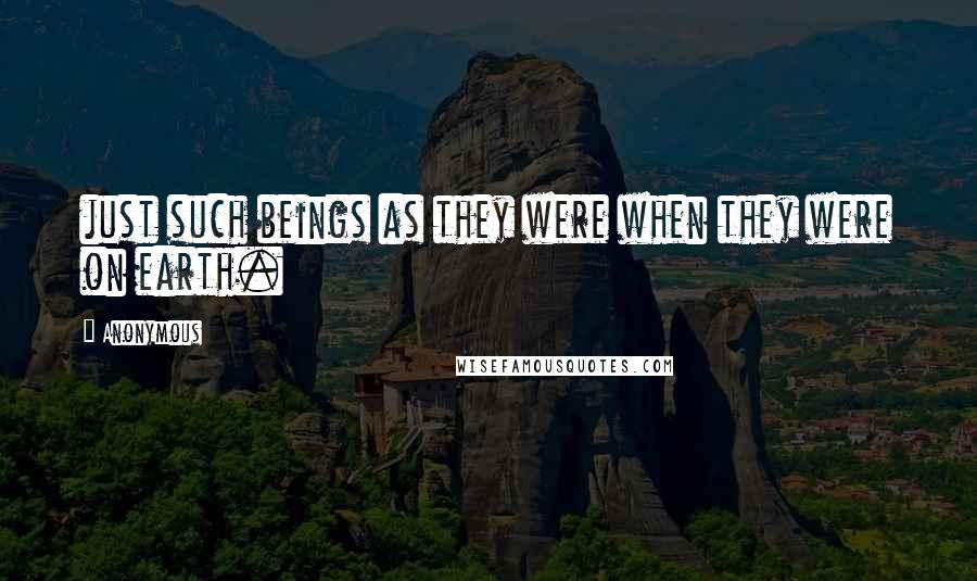 Anonymous Quotes: just such beings as they were when they were on earth.