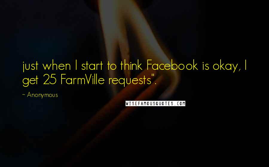 Anonymous Quotes: just when I start to think Facebook is okay, I get 25 FarmVille requests".