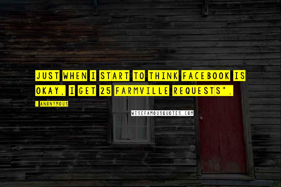 Anonymous Quotes: just when I start to think Facebook is okay, I get 25 FarmVille requests".