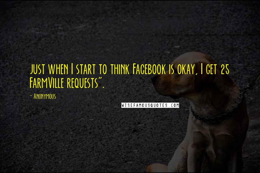 Anonymous Quotes: just when I start to think Facebook is okay, I get 25 FarmVille requests".