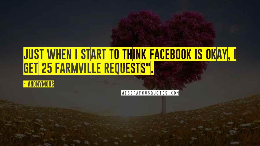 Anonymous Quotes: just when I start to think Facebook is okay, I get 25 FarmVille requests".