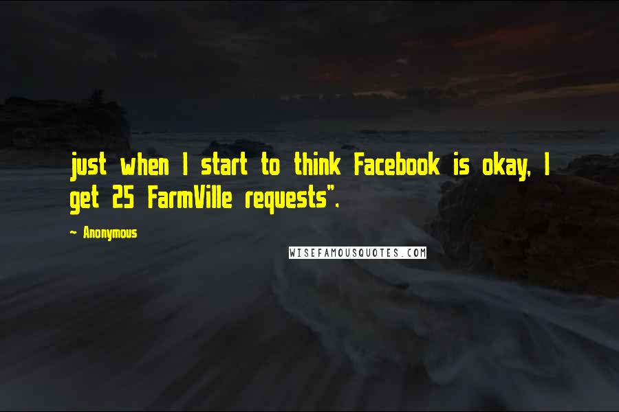 Anonymous Quotes: just when I start to think Facebook is okay, I get 25 FarmVille requests".