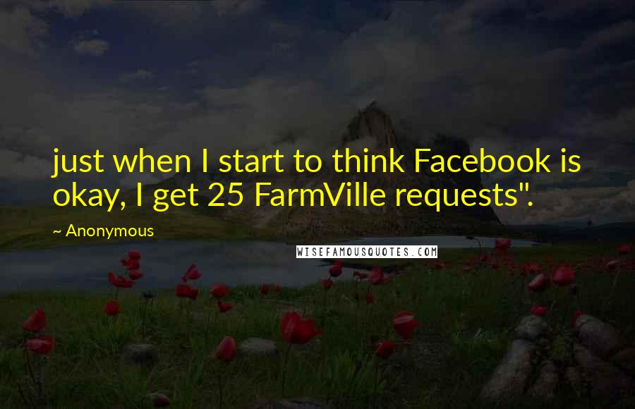 Anonymous Quotes: just when I start to think Facebook is okay, I get 25 FarmVille requests".