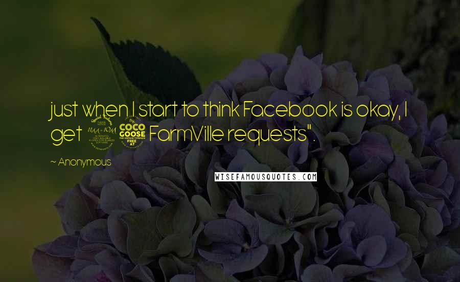 Anonymous Quotes: just when I start to think Facebook is okay, I get 25 FarmVille requests".