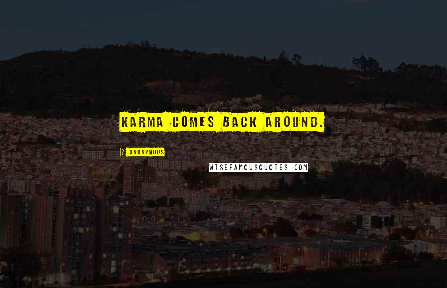 Anonymous Quotes: Karma comes back around.