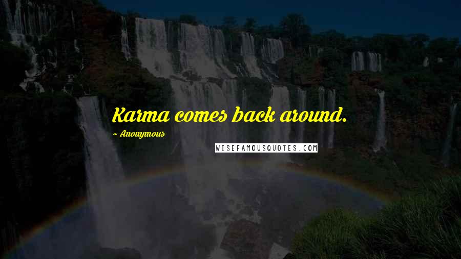Anonymous Quotes: Karma comes back around.