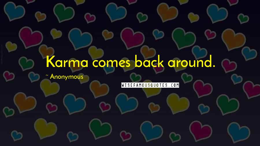 Anonymous Quotes: Karma comes back around.