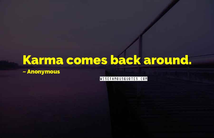 Anonymous Quotes: Karma comes back around.