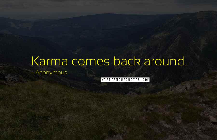 Anonymous Quotes: Karma comes back around.