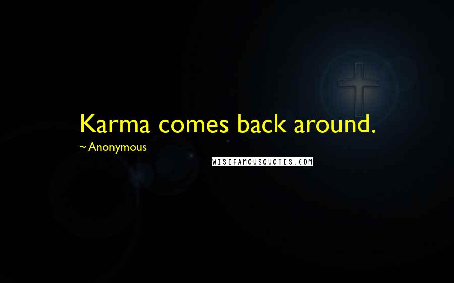Anonymous Quotes: Karma comes back around.