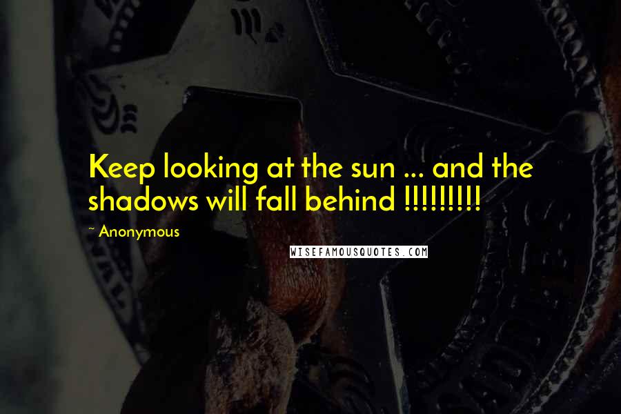 Anonymous Quotes: Keep looking at the sun ... and the shadows will fall behind !!!!!!!!!